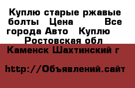 Куплю старые ржавые болты › Цена ­ 149 - Все города Авто » Куплю   . Ростовская обл.,Каменск-Шахтинский г.